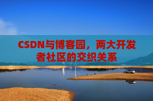CSDN与博客园，两大开发者社区的交织关系